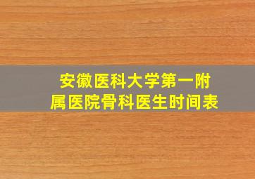 安徽医科大学第一附属医院骨科医生时间表