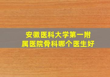 安徽医科大学第一附属医院骨科哪个医生好