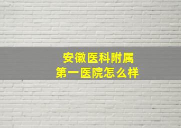 安徽医科附属第一医院怎么样