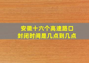 安徽十六个高速路口封闭时间是几点到几点