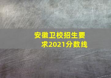 安徽卫校招生要求2021分数线