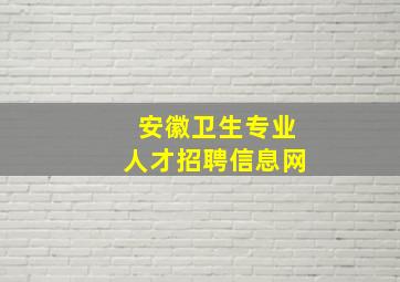 安徽卫生专业人才招聘信息网