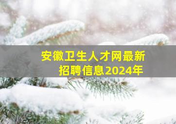 安徽卫生人才网最新招聘信息2024年