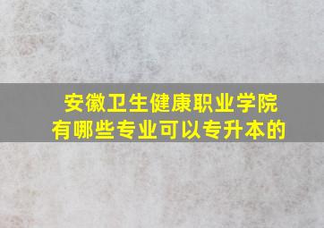 安徽卫生健康职业学院有哪些专业可以专升本的