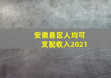 安徽县区人均可支配收入2021