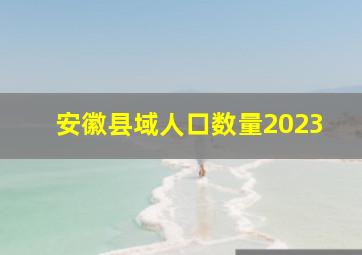 安徽县域人口数量2023