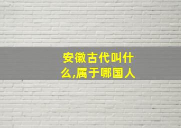 安徽古代叫什么,属于哪国人