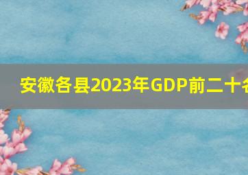 安徽各县2023年GDP前二十名