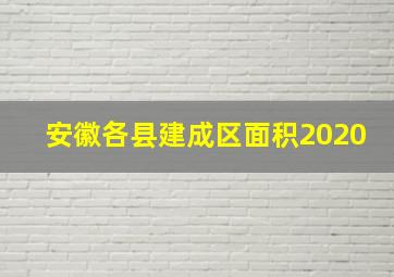 安徽各县建成区面积2020