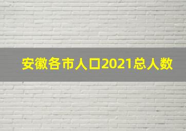 安徽各市人口2021总人数