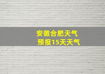 安徽合肥天气预报15天天气