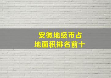 安徽地级市占地面积排名前十