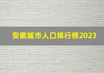 安徽城市人口排行榜2023