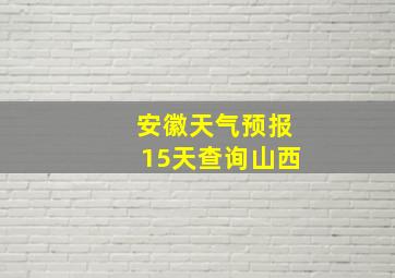 安徽天气预报15天查询山西