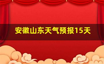 安徽山东天气预报15天