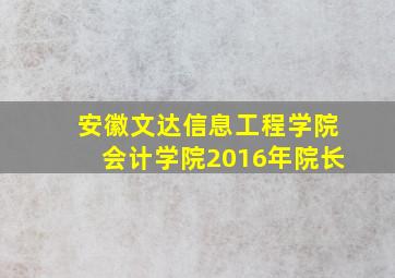 安徽文达信息工程学院会计学院2016年院长