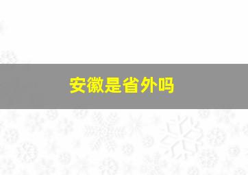 安徽是省外吗