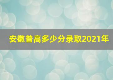 安徽普高多少分录取2021年