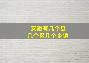 安徽有几个县几个区几个乡镇