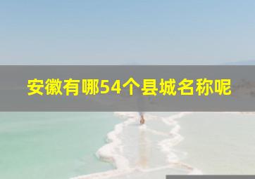 安徽有哪54个县城名称呢