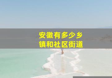 安徽有多少乡镇和社区街道