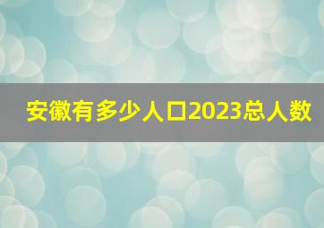 安徽有多少人口2023总人数