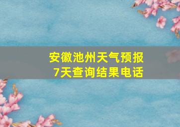 安徽池州天气预报7天查询结果电话