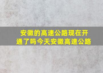 安徽的高速公路现在开通了吗今天安徽高速公路