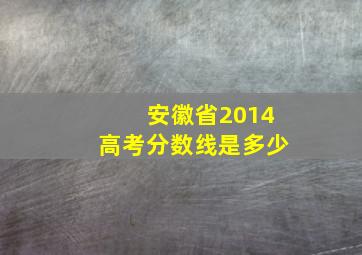 安徽省2014高考分数线是多少