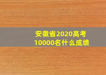 安徽省2020高考10000名什么成绩