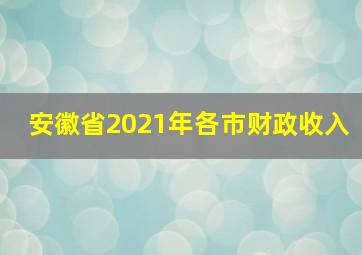 安徽省2021年各市财政收入