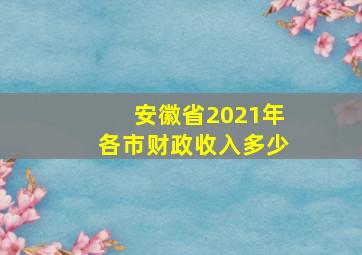 安徽省2021年各市财政收入多少