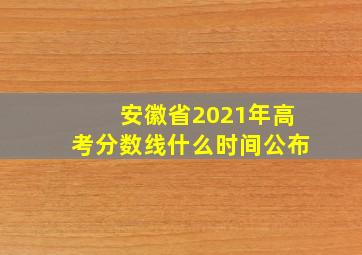 安徽省2021年高考分数线什么时间公布