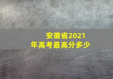 安徽省2021年高考最高分多少