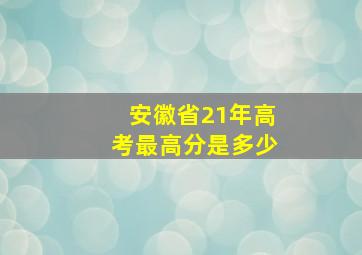 安徽省21年高考最高分是多少