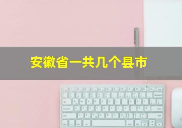 安徽省一共几个县市