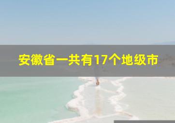 安徽省一共有17个地级市