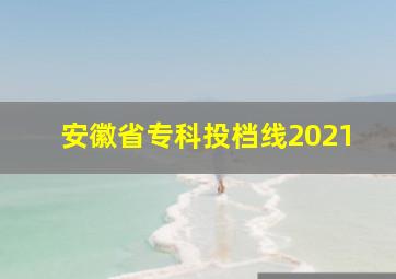 安徽省专科投档线2021