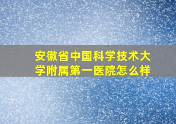 安徽省中国科学技术大学附属第一医院怎么样