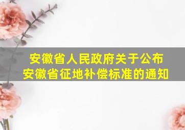 安徽省人民政府关于公布安徽省征地补偿标准的通知