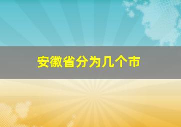 安徽省分为几个市