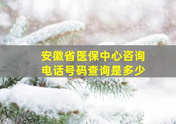 安徽省医保中心咨询电话号码查询是多少