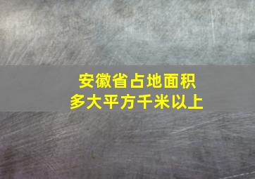 安徽省占地面积多大平方千米以上