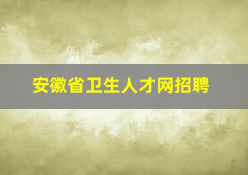 安徽省卫生人才网招聘