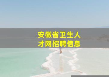 安徽省卫生人才网招聘信息