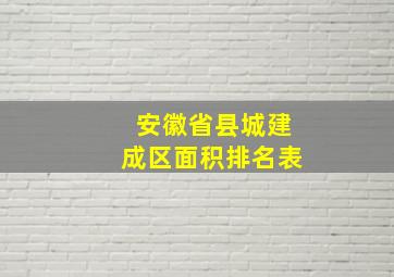 安徽省县城建成区面积排名表