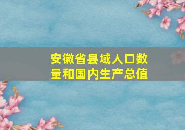 安徽省县域人口数量和国内生产总值