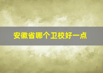 安徽省哪个卫校好一点