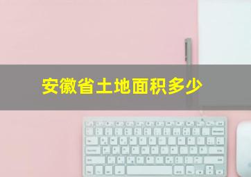 安徽省土地面积多少