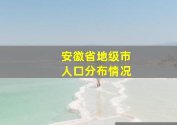 安徽省地级市人口分布情况